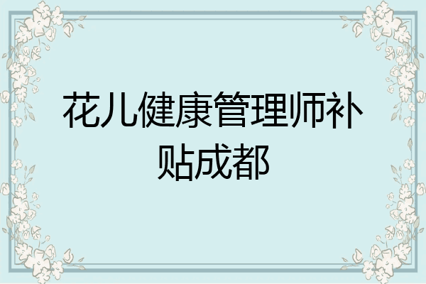 花儿健康管理师补贴成都