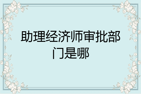 助理经济师审批部门是哪