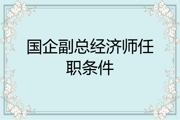 国企副总经济师任职条件