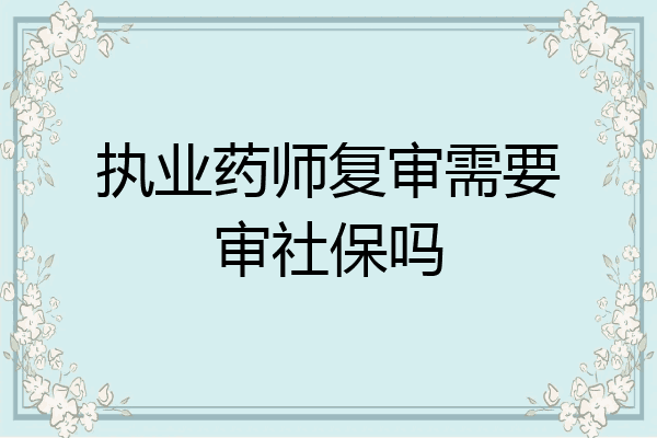 执业药师复审需要审社保吗