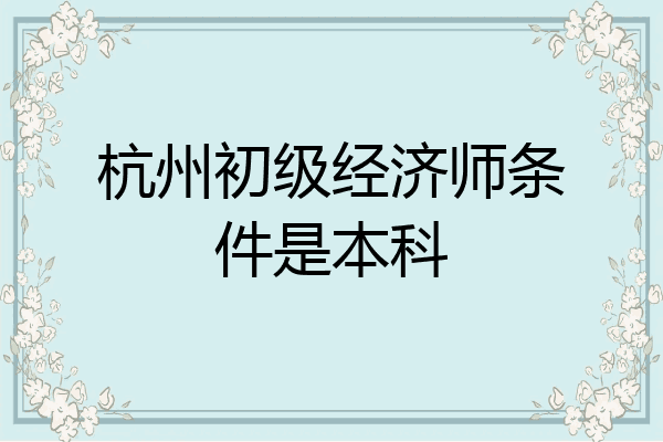 杭州初级经济师条件是本科