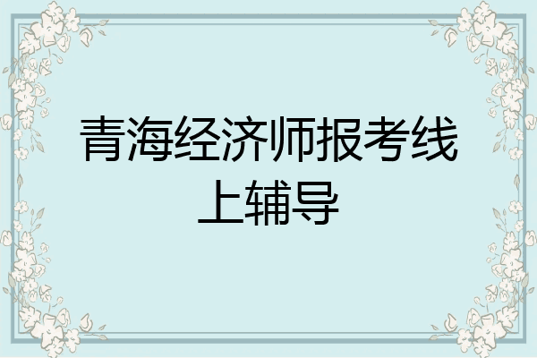 青海经济师报考线上辅导