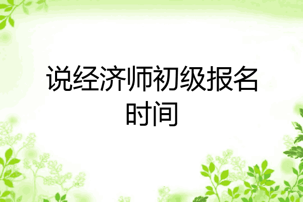 说经济师初级报名时间