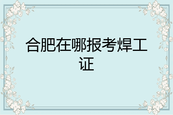 合肥在哪报考焊工证