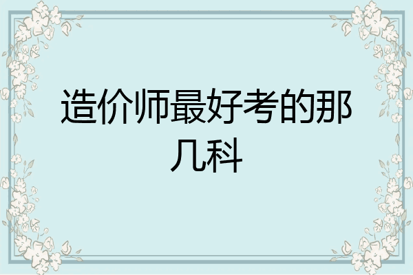 造价师最好考的那几科