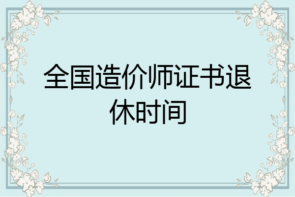 全国造价师证书退休时间