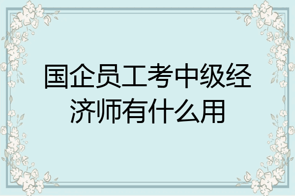 国企员工考中级经济师有什么用