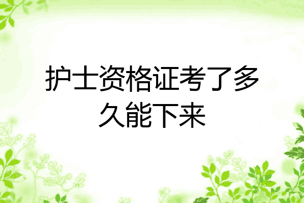 护士资格证考了多久能下来