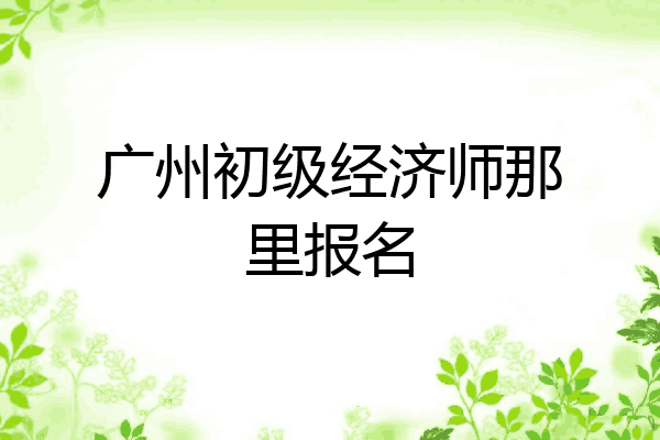 广州初级经济师那里报名