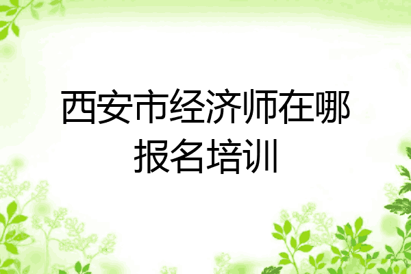 西安市经济师在哪报名培训