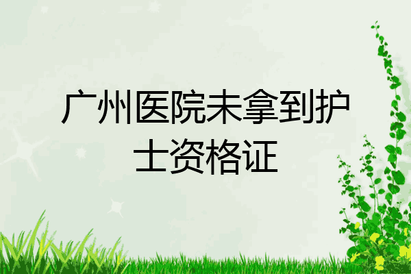 广州医院未拿到护士资格证