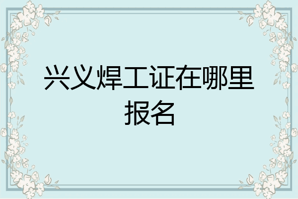 兴义焊工证在哪里报名