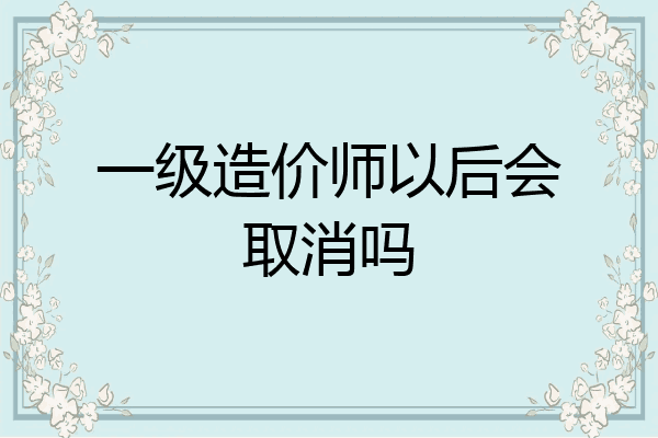 一级造价师以后会取消吗