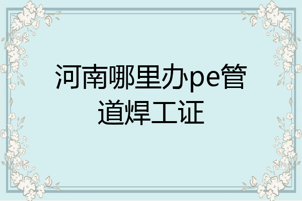 河南哪里办pe管道焊工证
