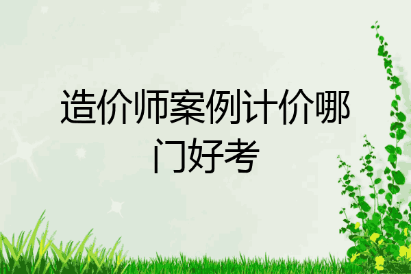 造价师案例计价哪门好考