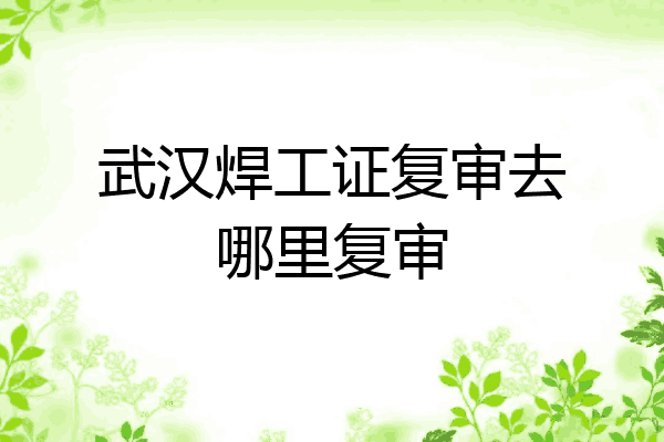 武汉焊工证复审去哪里复审