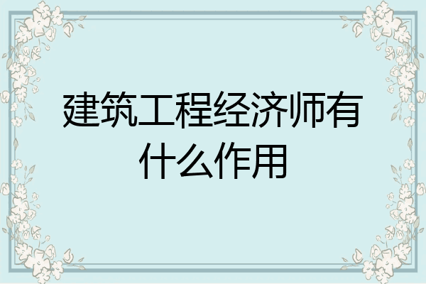 建筑工程经济师有什么作用