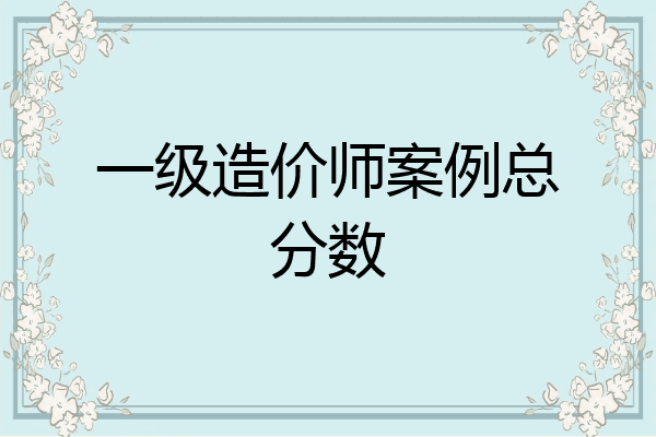 一级造价师案例总分数