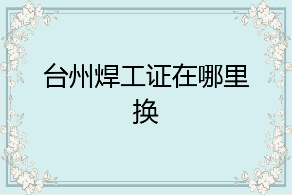 台州焊工证在哪里换