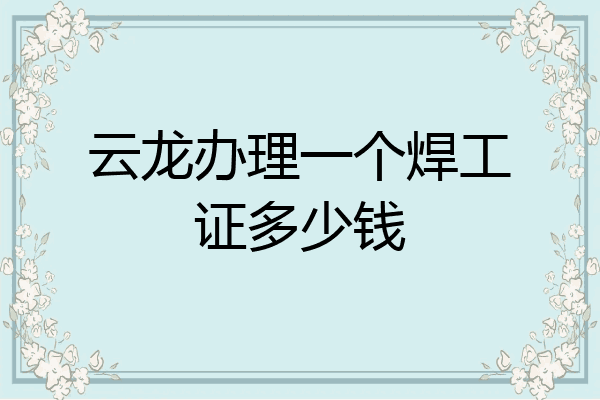 云龙办理一个焊工证多少钱