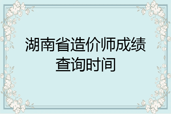湖南省造价师成绩查询时间