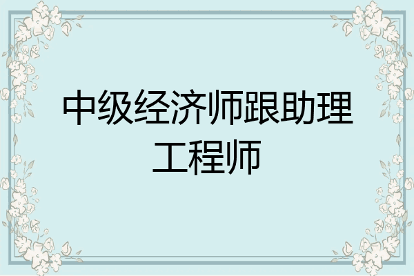 中级经济师跟助理工程师