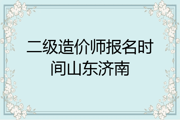 二级造价师报名时间山东济南