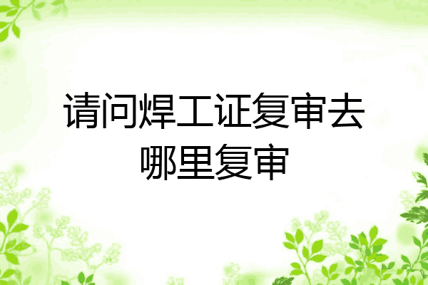 请问焊工证复审去哪里复审