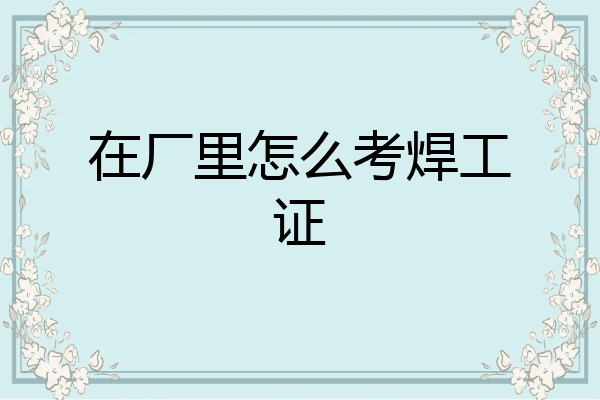 在厂里怎么考焊工证