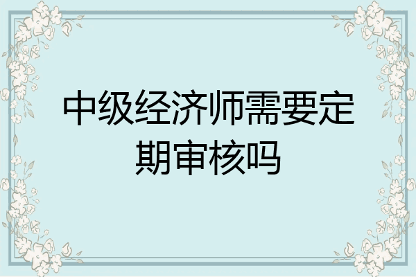 中级经济师需要定期审核吗