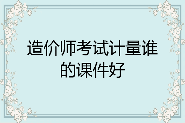 造价师考试计量谁的课件好