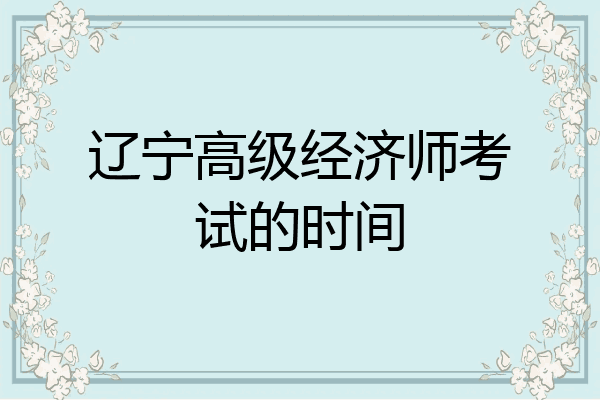 辽宁高级经济师考试的时间