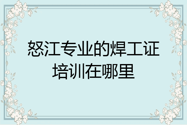 怒江专业的焊工证培训在哪里