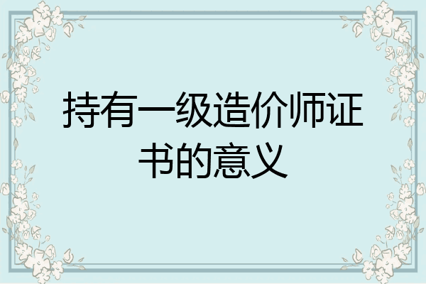 持有一级造价师证书的意义