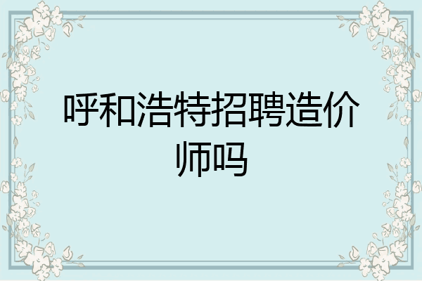 呼和浩特招聘造价师吗