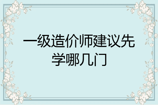 一级造价师建议先学哪几门