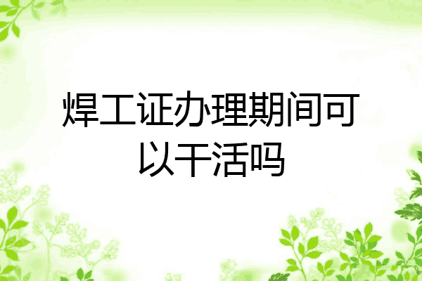 焊工证办理期间可以干活吗