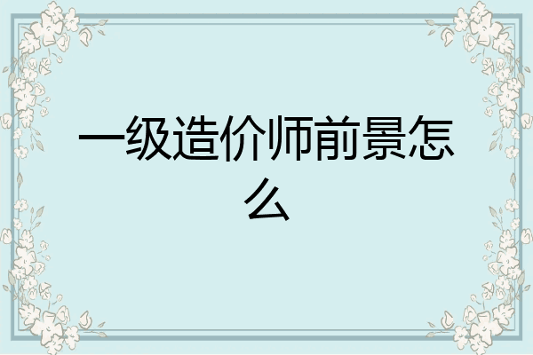 一级造价师前景怎么