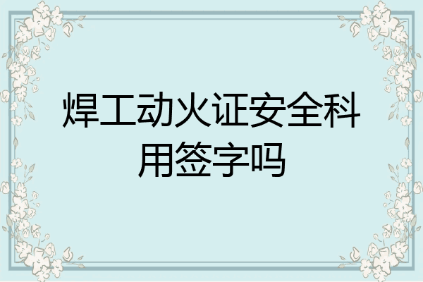 焊工动火证安全科用签字吗