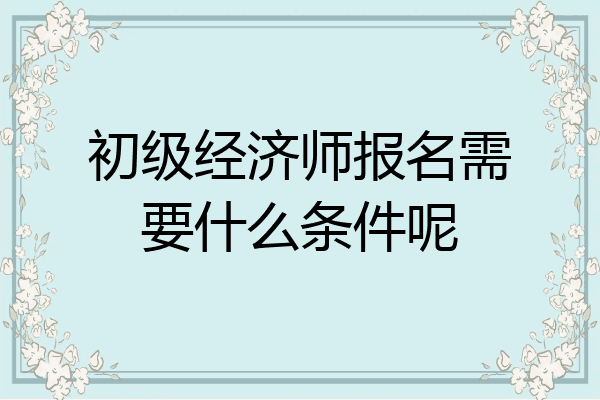 初级经济师报名需要什么条件呢