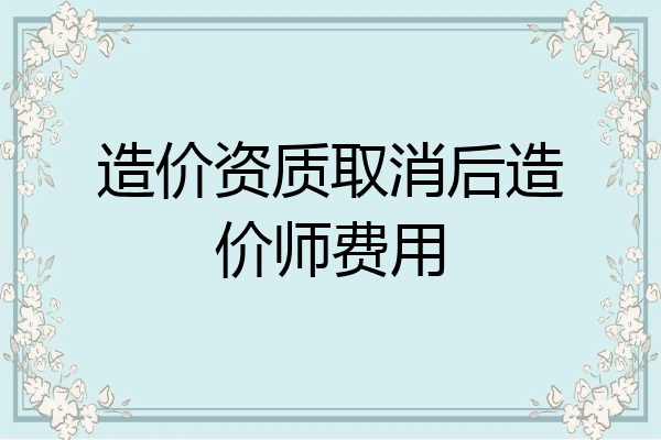 造价资质取消后造价师费用