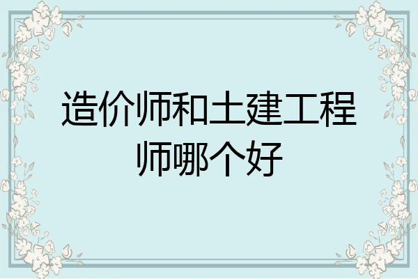 造价师和土建工程师哪个好
