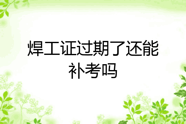 焊工证过期了还能补考吗