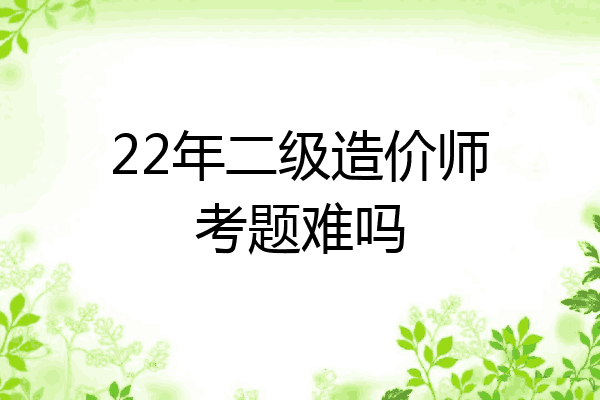 22年二级造价师考题难吗