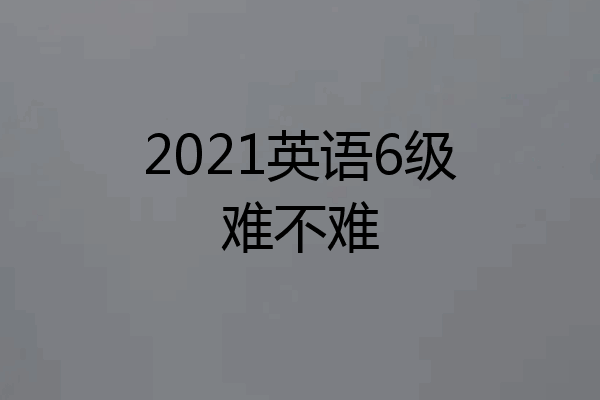 2021英语6级难不难