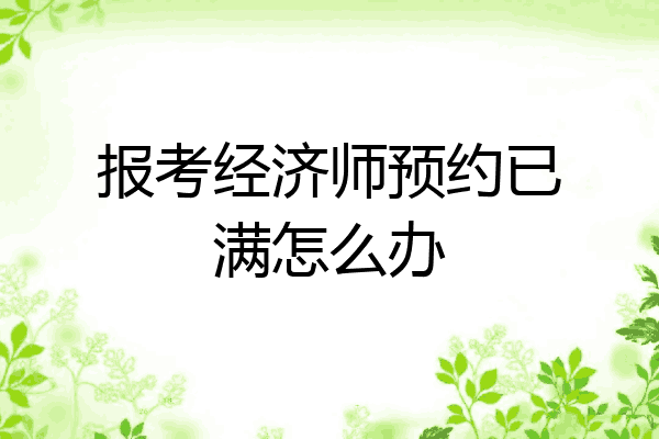 报考经济师预约已满怎么办