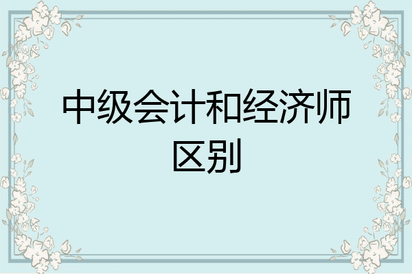 中级会计和经济师区别