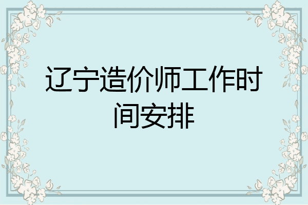 辽宁造价师工作时间安排