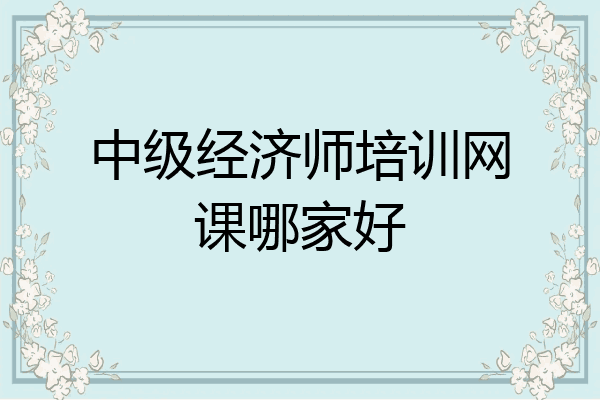 中级经济师培训网课哪家好
