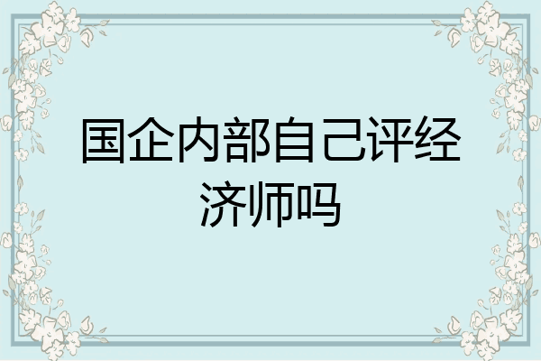国企内部自己评经济师吗